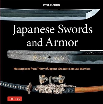 Japanese Swords and Armor: Masterpieces from Thirty of Japan's Greatest Samurai Warriors