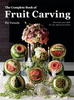 The Complete Book Of Fruit Carving: Decorate Your Table For Any Special Occasion