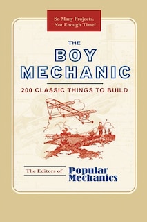 The Boy Mechanic: 200 Classic Things To Build