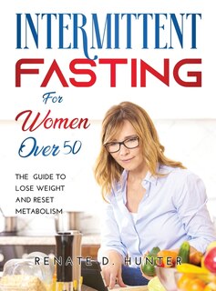 Intermittent Fasting For Women Over 50: The Guide To Lose Weight And Reset Metabolism