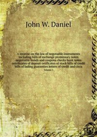 A treatise on the law of negotiable instruments including bills of exchange promissory notes negotiable bonds and coupons checks bank notes cetrificates of deposit cetificates of stock bills of credit bills of lading guaranties letters of credit and circu