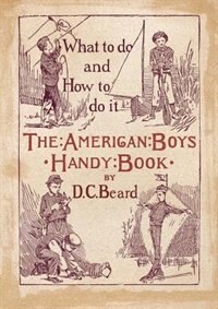 The American Boy's Handy Book: What To Do And How To Do It