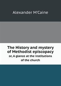 The History and mystery of Methodist episcopacy or, A glance at the institutions of the church