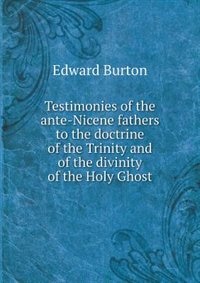 Testimonies of the ante-Nicene fathers to the doctrine of the Trinity and of the divinity of the Holy Ghost