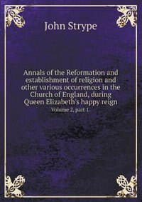 Front cover_Annals of the Reformation and establishment of religion and other various occurrences in the Church of England, during Queen Elizabeth's happy reign Volume 2, part 1.
