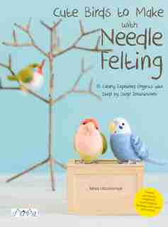 Cute Birds To Make With Needle Felting: 35 Clearly Explained Projects With Step By Step Instructions de Utsunomiya Miwa