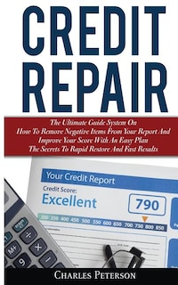 Credit Repair: The Ultimate Guide System On How To Remove Negative Items From Your Report And Improve Your Score With An Easy Plan; The Secrets To Rapid Restore And Fast Results