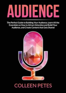 Audience: The Perfect Guide to Building Your Audience, Learn All the Essentials on How to Attract Attention and Build Your Audience, and Create Content that Gets Shared