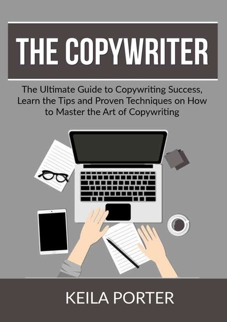 The Copywriter: The Ultimate Guide to Copywriting Success, Learn the Tips and Proven Techniques on How to Master the Art of Copywriting