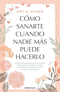 Front cover_Cómo sanarte cuando nadie más puede hacerlo. Descubre cómo usar la curación intuitiva / How to Heal Yourself When No One Else Can