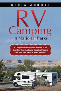 Rv Camping in National Parks: A Comprehensive Beginner's Guide to the Best Traveling Hacks and Camping Guide to the Best State Parks of North America