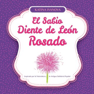 Front cover_El Sabio Diente de Le&oacute;n Rosado Inspirado por la Naturaleza y la Antigua Sabidur&iacute;a Popular