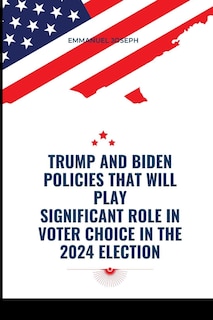 Trump and Biden Policies that will Play Significant Role in Voter Choice in the 2024 Election