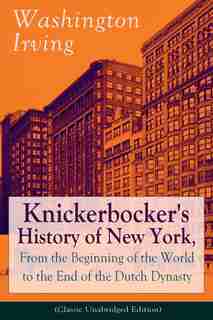 Knickerbocker's History of New York, From the Beginning of the World to the End of the Dutch Dynasty (Classic Unabridged Edition): From the Prolific American Writer, Biographer and Historian, Author of Life of George Washington, L by Washington Irving