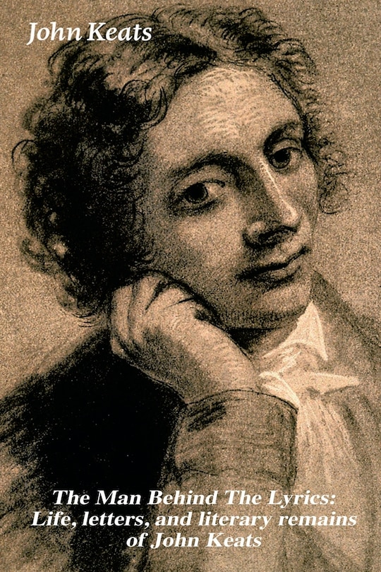 Couverture_The Man Behind the Lyrics: Life, Letters, and Literary Remains of John Keats