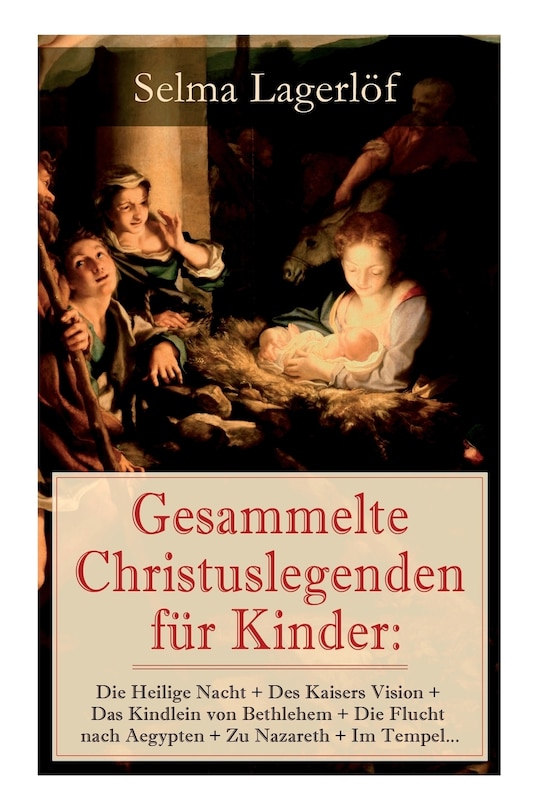 Gesammelte Christuslegenden für Kinder: Die Heilige Nacht + Des Kaisers Vision + Das Kindlein von Bethlehem + Die Flucht nach Aegypten + Zu Nazareth + Im Tempel...