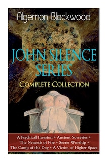 Front cover_The John Silence Series - Complete Collection: A Psychical Invasion + Ancient Sorceries + the Nemesis of Fire + Secret Worship + the Camp of the Dog + a Victim of Higher Space