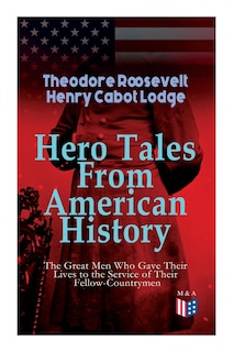 Hero Tales From American History -the Great Men Who Gave Their Lives To The Service Of Their Fellow-countrymen: George Washington, Daniel Boone, Francis Parkman, Stonewall Jackson, Ulysses Grant, Robert Gould Sh