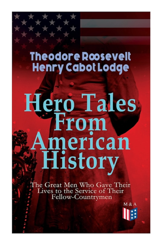 Hero Tales From American History -the Great Men Who Gave Their Lives To The Service Of Their Fellow-countrymen: George Washington, Daniel Boone, Francis Parkman, Stonewall Jackson, Ulysses Grant, Robert Gould Sh