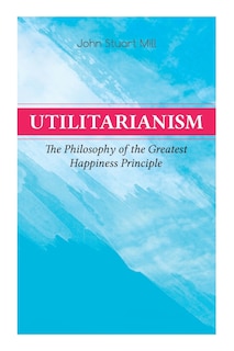 Front cover_Utilitarianism - The Philosophy Of The Greatest Happiness Principle