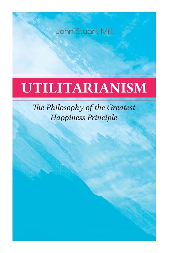 Front cover_Utilitarianism - The Philosophy Of The Greatest Happiness Principle