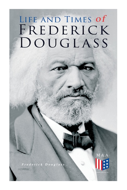 Life And Times Of Frederick Douglass: His Early Life As A Slave, His Escape From Bondage And His Complete Life Story