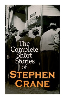 The Complete Short Stories of Stephen Crane: 100+ Tales & Novellas: Maggie, The Open Boat, Blue Hotel, The Monster, The Little Regiment...