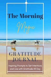 The Morning Magic Gratitude Journal Inspiring Prompts to Set Intentions and Live with Gratitude All Day: Guide To Cultivate An Attitude Of Gratitude Optimal Format (6 x 9)