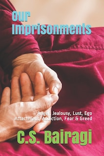 Our Imprisonments: Anger, Jealousy, Lust, Ego Attachment, Addiction, Fear & Greed