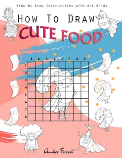 How To Draw Cute Food: Step by Step Instructions with Art Grids: Drawing Super Fruits & Vegetables for Kids & Adults: A Step-by-Step Drawing and Activity Book for Kids to Learn to Draw Cute Stuff