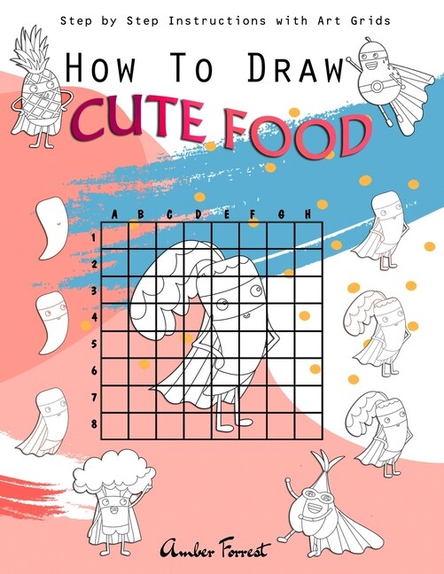 How To Draw Cute Food: Step by Step Instructions with Art Grids: Drawing Super Fruits & Vegetables for Kids & Adults: A Step-by-Step Drawing and Activity Book for Kids to Learn to Draw Cute Stuff