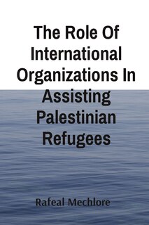 Front cover_The Role Of International Organizations In Assisting Palestinian Refugees