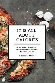 It Is All About Calories: How To Eat What You Want And Lose Weight Immediately