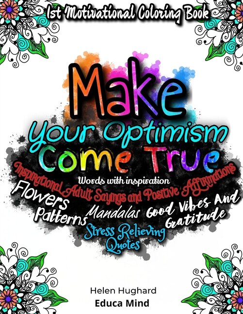 Front cover_First Motivational Coloring Book, Inspirational Adult Sayings and Positive Affirmations with Patterns, Flowers, Mandalas and Stress Relieving Quotes. Words with inspiration, Good Vibes and Gratitude. Make your Optimism come True. This is a positive gift