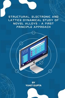 Front cover_Structural, Electronic and Lattice Dynamical Study of Novel Alloys - A First Principle Approach