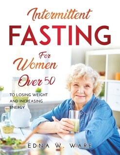 Intermittent Fasting For Women Over 50: To Losing Weight And Increasing Energy