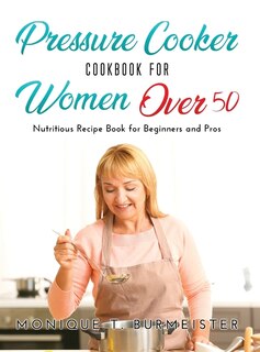 Pressure Cooker Cookbook For Women Over 50: Nutritious Recipe Book For Beginners And Pros