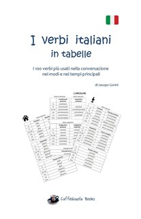 I Verbi Italiani In Tabelle: I 100 Verbi Più Usati Nella Conversazione Nei Modi E Nei Tempi Principali