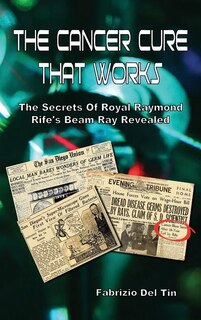 The Cancer Cure That Works: The Secrets of Royal Raymond Rife's Beam Ray Revealed