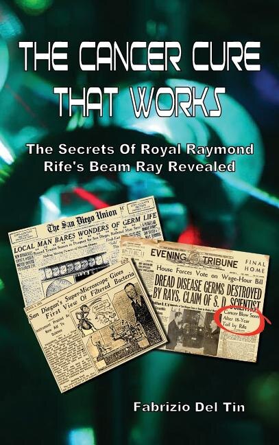 The Cancer Cure That Works: The Secrets of Royal Raymond Rife's Beam Ray Revealed