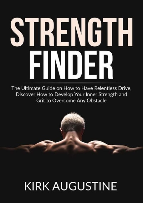Strength Finder: The Ultimate Guide on How to Have Relentless Drive, Discover How to Develop Your Inner Strength and Grit to Overcome Any Obstacle