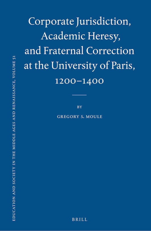 Front cover_Corporate Jurisdiction, Academic Heresy, and Fraternal Correction at the University of Paris, 1200-1400
