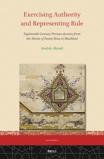 Front cover_Exercising Authority and Representing Rule, Eighteenth-Century Persian Decrees from the Shrine of Imam Reza in Mashhad