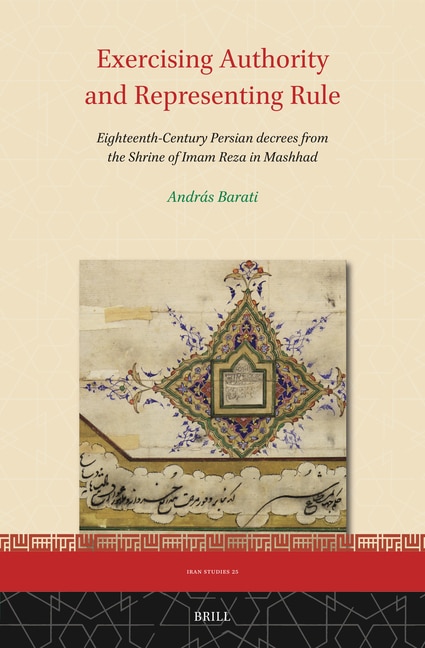 Front cover_Exercising Authority and Representing Rule, Eighteenth-Century Persian Decrees from the Shrine of Imam Reza in Mashhad