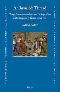 Front cover_An Invisible Thread: Heresy, Mass Conversions, and the Inquisition in the Kingdom of Castile (1449&ndash;1559)