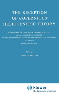 The Reception of Copernicus' Heliocentric Theory: Proceedings of a Symposium Organized by the Nicolas Copernicus Committee of the International Union of the History and Philosophy of Science Toruń, Poland 1973
