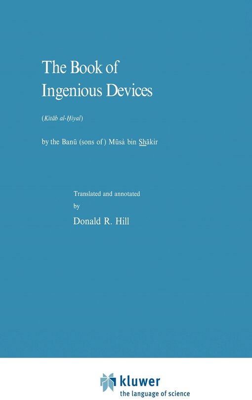 The Book of Ingenious Devices / Kitáb al-Ḥiyal: Kitáb al-Hiyal. By The Banú (sons of) Músà bin Shákir