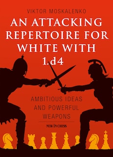 An Attacking Repertoire For White With 1.d4: Ambitious Ideas And Powerful Weapons