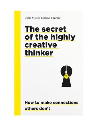 The Secret Of The Highly Creative Thinker: How To Make Connections Others Don't