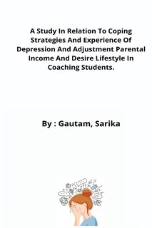 Front cover_A Study In Relation To Coping Strategies And Experience Of Depression And Adjustment Parental Income And Desire Lifestyle In Coaching Students.